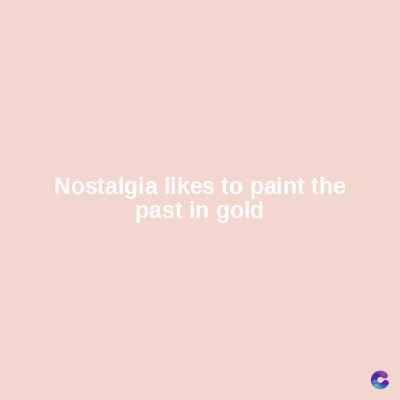 Nostalgia likes to paint the
past in gold
C