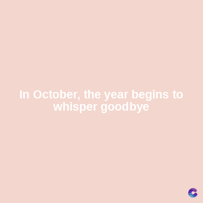 In October, the year begins to
whisper goodbye
C