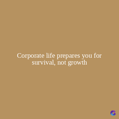 Corporate life prepares you for
survival, not growth