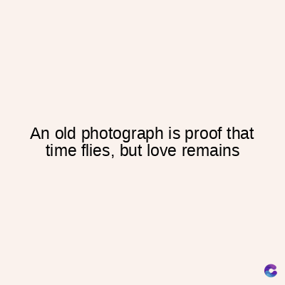 An old photograph is proof that
time flies, but love remains
C