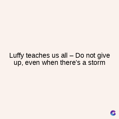 Luffy teaches us all - Do not give
up, even when there's a storm
C