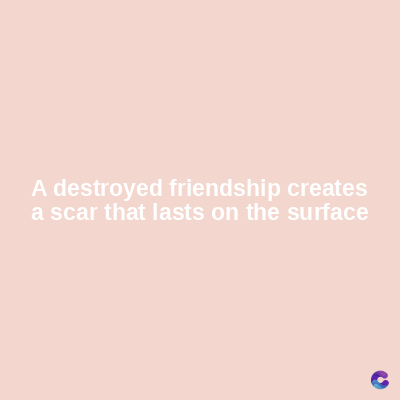 A destroyed friendship creates
a scar that lasts on the surface
C