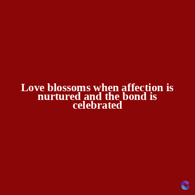 Love blossoms when affection is
nurtured and the bond is
celebrated