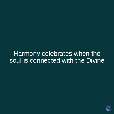Harmony celebrates when the
soul is connected with the Divine