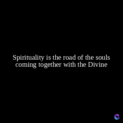 Spirituality is the road of the souls
coming together with the Divine