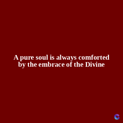A pure soul is always comforted
by the embrace of the Divine