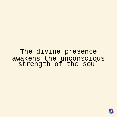 The divine presence
awakens the unconscious
strength of the soul
C