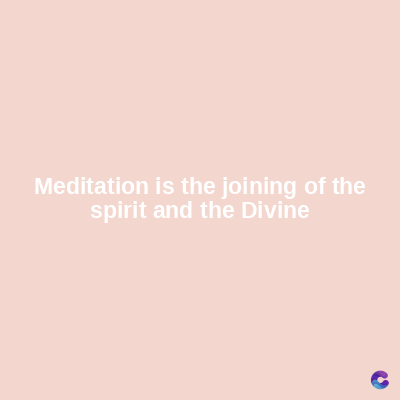 Meditation is the joining of the
spirit and the Divine
C