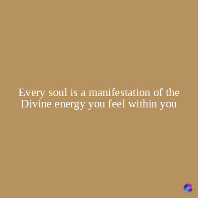 Every soul is a manifestation of the
Divine energy you feel within you