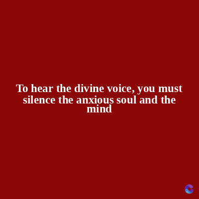 To hear the divine voice, you must
silence the anxious soul and the
mind
