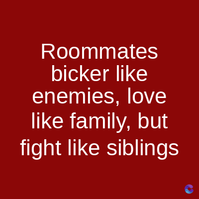 Roommates
bicker like
enemies, love
like family, but
fight like siblings