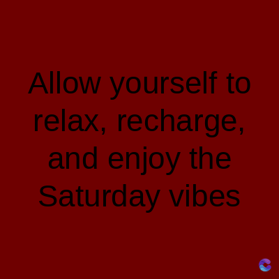 Allow yourself to
relax, recharge,
and enjoy the
Saturday vibes