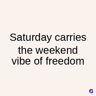 Saturday carries
the weekend
vibe of freedom
C