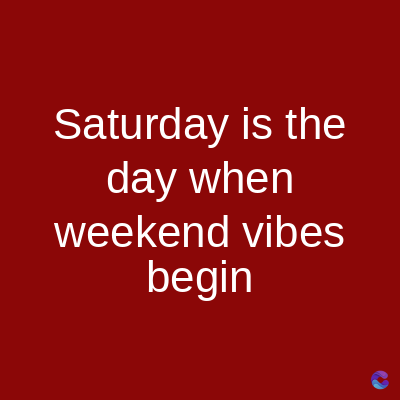 Saturday is the
day when
weekend vibes
begin