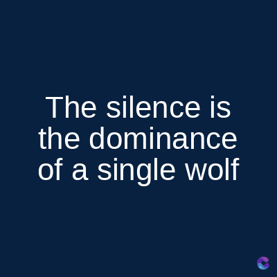The silence is
the dominance
of a single wolf