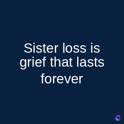 Sister loss is
grief that lasts
forever