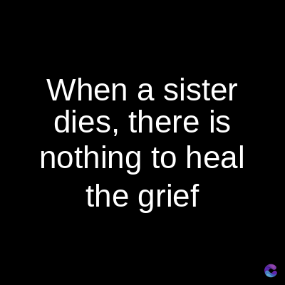 When a sister
dies, there is
nothing to heal
the grief