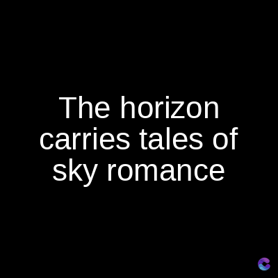 The horizon
carries tales of
sky romance
