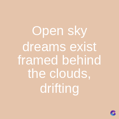 Open sky
dreams exist
framed behind
the clouds,
drifting