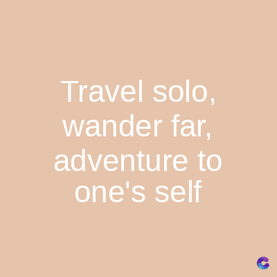 Travel solo,
wander far,
adventure to
one's self