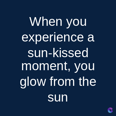 When you
experience a
sun-kissed
moment, you
glow from the
sun