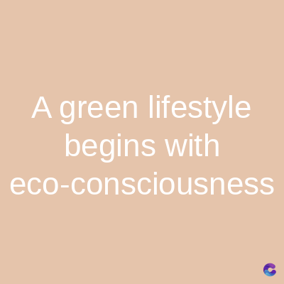 A green lifestyle
begins with
eco-consciousness