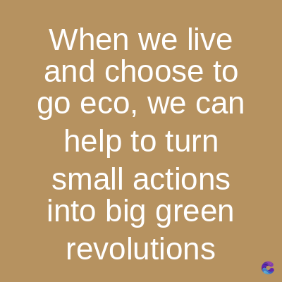 When we live
and choose to
go eco, we can
help to turn
small actions
into big green
revolutions