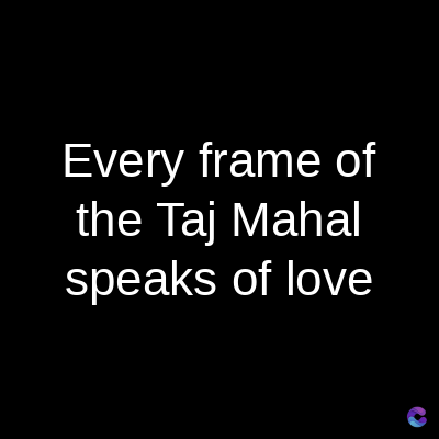 Every frame of
the Taj Mahal
speaks of love