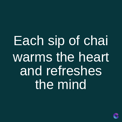 Each sip of chai
warms the heart
and refreshes
the mind