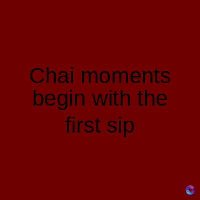 Chai moments
begin with the
first sip