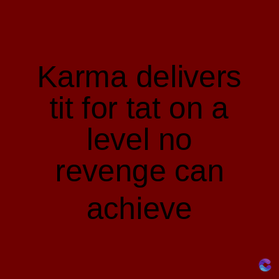 Karma delivers
tit for tat on a
level no
revenge can
achieve