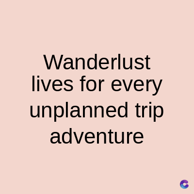 Wanderlust
lives for every
unplanned trip
adventure
C