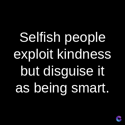 Selfish people
exploit kindness
but disguise it
as being smart.