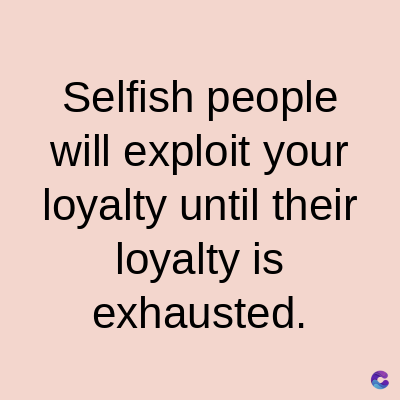 Selfish people
will exploit your
loyalty until their
loyalty is
exhausted.
C