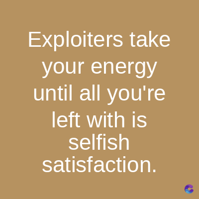 Exploiters take
your energy
until all you're
left with is
selfish
satisfaction.