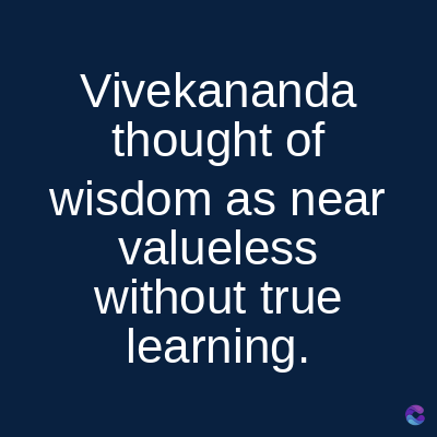 Vivekananda
thought of
wisdom as near
valueless
without true
learning.