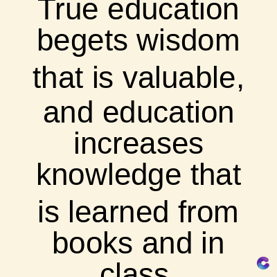 True education
begets wisdom
that is valuable,
and education
increases
knowledge that
is learned from
books and in
class