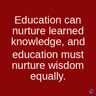Education can
nurture learned
knowledge, and
education must
nurture wisdom
equally.