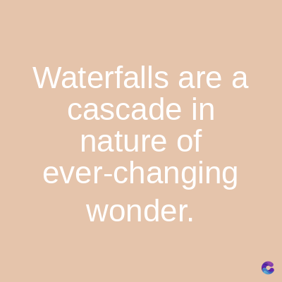 Waterfalls are a
cascade in
nature of
ever-changing
wonder.