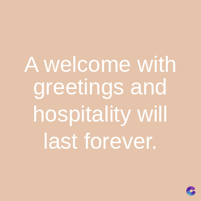 A welcome with
greetings and
hospitality will
last forever.