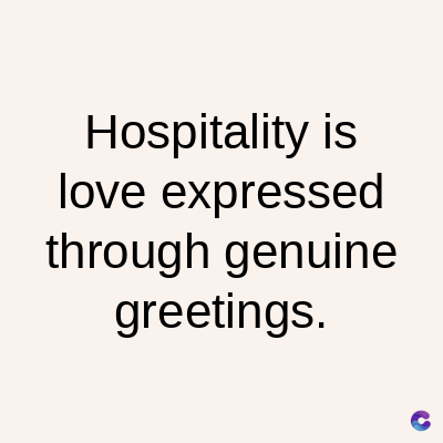Hospitality is
love expressed
through genuine
greetings.
C