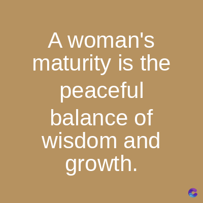 A woman's
maturity is the
peaceful
balance of
wisdom and
growth.