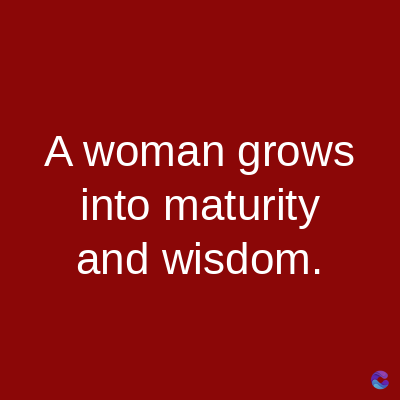 A woman grows
into maturity
and wisdom.