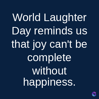 World
Laughter
Day reminds us
that joy can't be
complete
without
happiness.