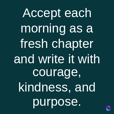 Accept each
morning as a
fresh chapter
and write it with
courage,
kindness, and
purpose.
