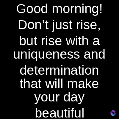 Good morning!
Don't just rise,
but rise with a
uniqueness and
determination
that will make
your day
beautiful
C