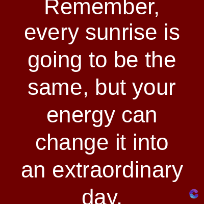 Remember,
every sunrise is
going to be the
same, but your
energy can
change it into
an extraordinary
dav.