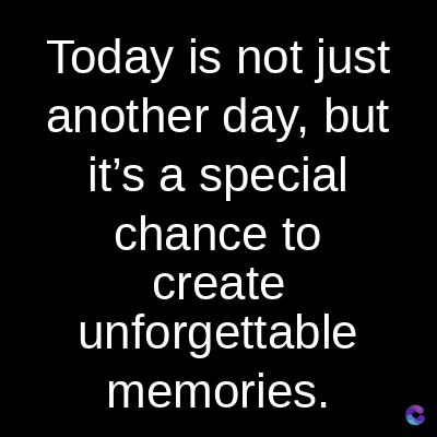 Today is not just
another day, but
it's a special
chance to
create
unforgettable
memories.