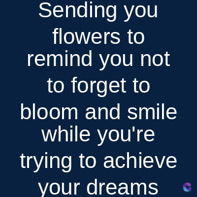 Sending you
flowers to
remind you not
to forget to
bloom and smile
while you're
trying to achieve
your dreams
