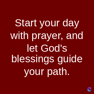 Start your day
with prayer, and
let God's
blessings guide
your path.
